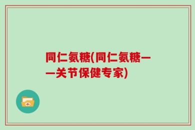 同仁氨糖(同仁氨糖——关节保健专家)