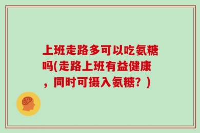 上班走路多可以吃氨糖吗(走路上班有益健康，同时可摄入氨糖？)
