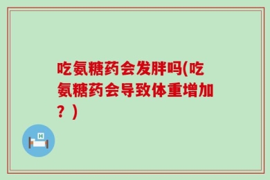 吃氨糖药会发胖吗(吃氨糖药会导致体重增加？)