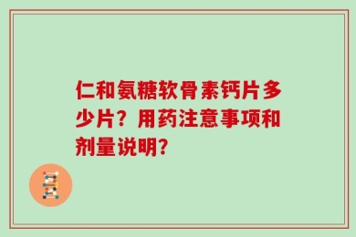 仁和氨糖软骨素钙片多少片？用药注意事项和剂量说明？
