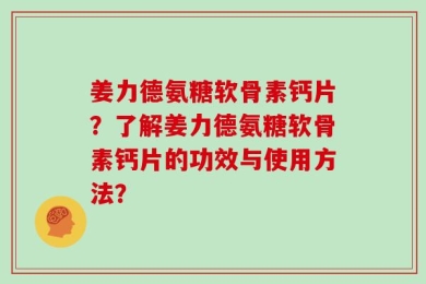 姜力德氨糖软骨素钙片？了解姜力德氨糖软骨素钙片的功效与使用方法？