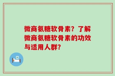 微商氨糖软骨素？了解微商氨糖软骨素的功效与适用人群？