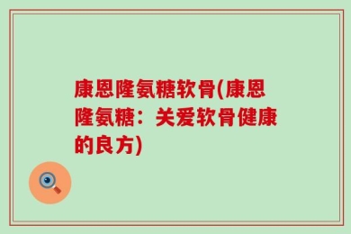 康恩隆氨糖软骨(康恩隆氨糖：关爱软骨健康的良方)