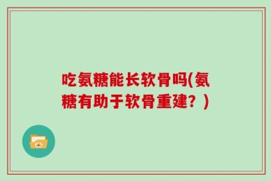 吃氨糖能长软骨吗(氨糖有助于软骨重建？)
