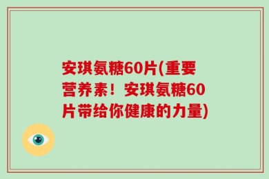 安琪氨糖60片(重要营养素！安琪氨糖60片带给你健康的力量)