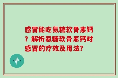 感冒能吃氨糖软骨素钙？解析氨糖软骨素钙对感冒的疗效及用法？