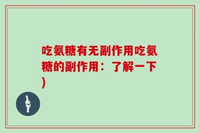 吃氨糖有无副作用吃氨糖的副作用：了解一下)