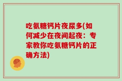 吃氨糖钙片夜尿多(如何减少在夜间起夜：专家教你吃氨糖钙片的正确方法)