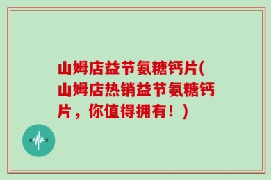 山姆店益节氨糖钙片(山姆店热销益节氨糖钙片，你值得拥有！)