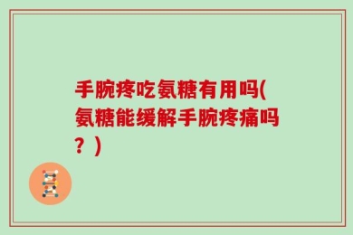 手腕疼吃氨糖有用吗(氨糖能缓解手腕疼痛吗？)