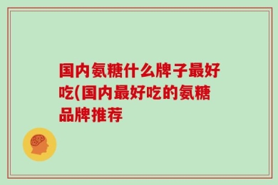 国内氨糖什么牌子最好吃(国内最好吃的氨糖品牌推荐