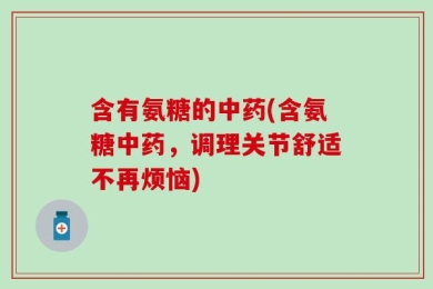 含有氨糖的中药(含氨糖中药，调理关节舒适不再烦恼)