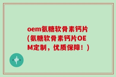 oem氨糖软骨素钙片(氨糖软骨素钙片OEM定制，优质保障！)