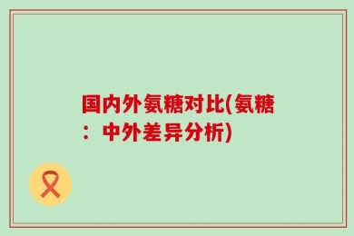 国内外氨糖对比(氨糖：中外差异分析)