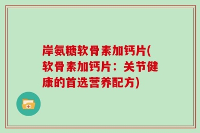 岸氨糖软骨素加钙片(软骨素加钙片：关节健康的首选营养配方)