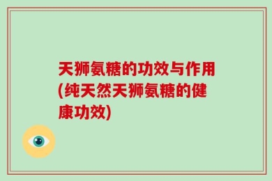 天狮氨糖的功效与作用(纯天然天狮氨糖的健康功效)