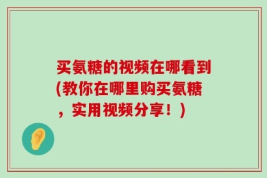 买氨糖的视频在哪看到(教你在哪里购买氨糖，实用视频分享！)