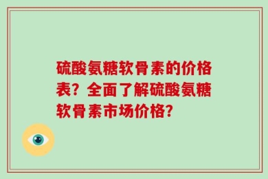 硫酸氨糖软骨素的价格表？全面了解硫酸氨糖软骨素市场价格？