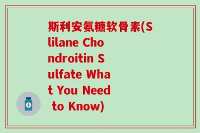 斯利安氨糖软骨素(Slilane Chondroitin Sulfate What You Need to Know)