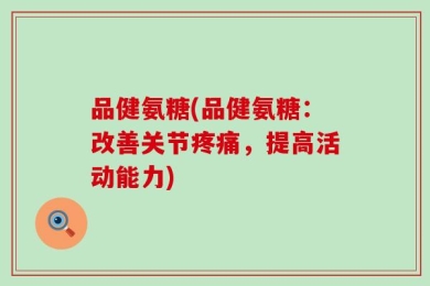 品健氨糖(品健氨糖：改善关节疼痛，提高活动能力)