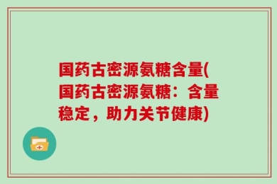 国药古密源氨糖含量(国药古密源氨糖：含量稳定，助力关节健康)