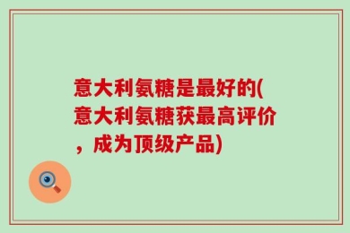 意大利氨糖是最好的(意大利氨糖获最高评价，成为顶级产品)