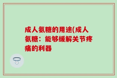 成人氨糖的用途(成人氨糖：能够缓解关节疼痛的利器