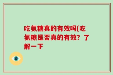 吃氨糖真的有效吗(吃氨糖是否真的有效？了解一下