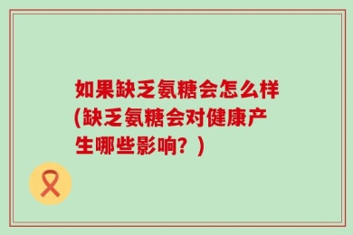 如果缺乏氨糖会怎么样(缺乏氨糖会对健康产生哪些影响？)