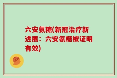 六安氨糖(新冠治疗新进展：六安氨糖被证明有效)