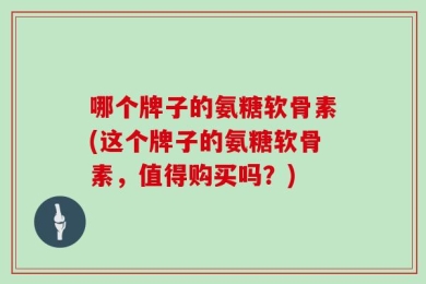 哪个牌子的氨糖软骨素(这个牌子的氨糖软骨素，值得购买吗？)