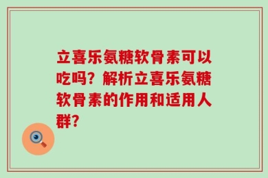立喜乐氨糖软骨素可以吃吗？解析立喜乐氨糖软骨素的作用和适用人群？