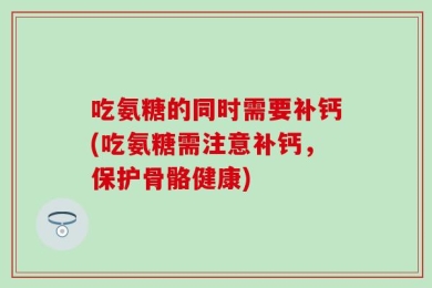吃氨糖的同时需要补钙(吃氨糖需注意补钙，保护骨骼健康)