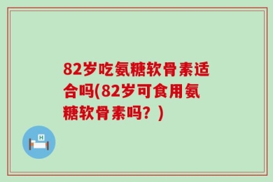 82岁吃氨糖软骨素适合吗(82岁可食用氨糖软骨素吗？)