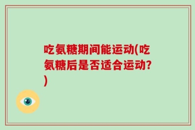 吃氨糖期间能运动(吃氨糖后是否适合运动？)