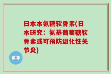 日本本氨糖软骨素(日本研究：氨基葡萄糖软骨素或可预防退化性关节炎)