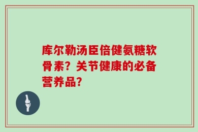 库尔勒汤臣倍健氨糖软骨素？关节健康的必备营养品？