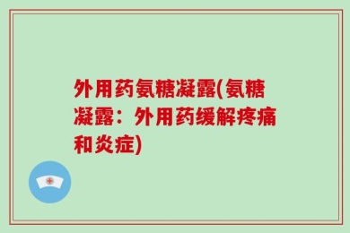 外用药氨糖凝露(氨糖凝露：外用药缓解疼痛和炎症)