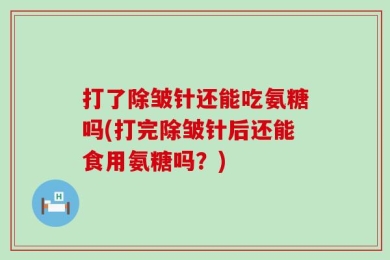打了除皱针还能吃氨糖吗(打完除皱针后还能食用氨糖吗？)