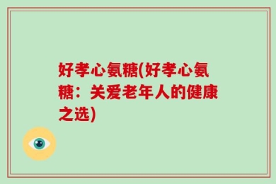 好孝心氨糖(好孝心氨糖：关爱老年人的健康之选)