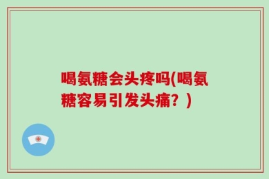喝氨糖会头疼吗(喝氨糖容易引发头痛？)