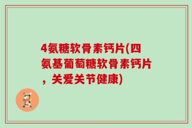 4氨糖软骨素钙片(四氨基葡萄糖软骨素钙片，关爱关节健康)