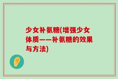 少女补氨糖(增强少女体质——补氨糖的效果与方法)