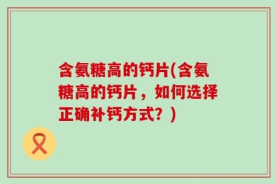 含氨糖高的钙片(含氨糖高的钙片，如何选择正确补钙方式？)