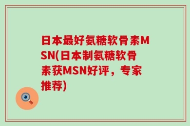 日本最好氨糖软骨素MSN(日本制氨糖软骨素获MSN好评，专家推荐)