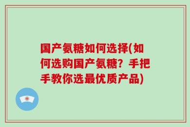 国产氨糖如何选择(如何选购国产氨糖？手把手教你选最优质产品)