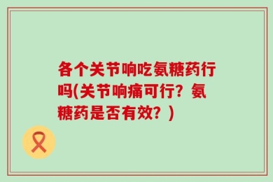 各个关节响吃氨糖药行吗(关节响痛可行？氨糖药是否有效？)