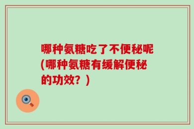 哪种氨糖吃了不便秘呢(哪种氨糖有缓解便秘的功效？)