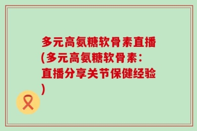 多元高氨糖软骨素直播(多元高氨糖软骨素：直播分享关节保健经验)