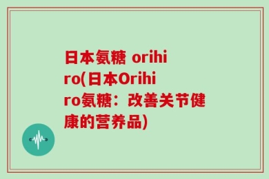 日本氨糖 orihiro(日本Orihiro氨糖：改善关节健康的营养品)
